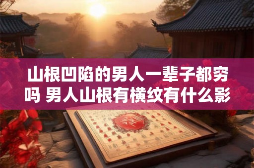 山根凹陷的男人一辈子都穷吗 男人山根有横纹有什么影响