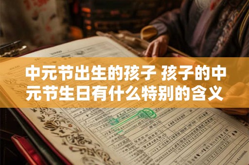 中元节出生的孩子 孩子的中元节生日有什么特别的含义