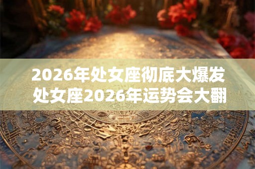 2026年处女座彻底大爆发 处女座2026年运势会大翻身吗 2026年处女座彻底大爆发 处女座2026年运势会大翻身吗
