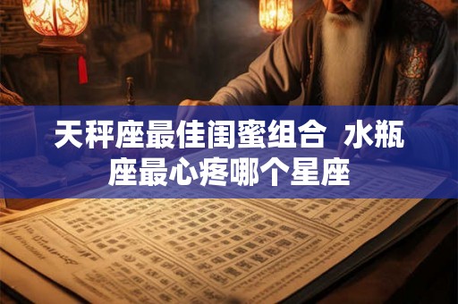 天秤座最佳闺蜜组合  水瓶座最心疼哪个星座