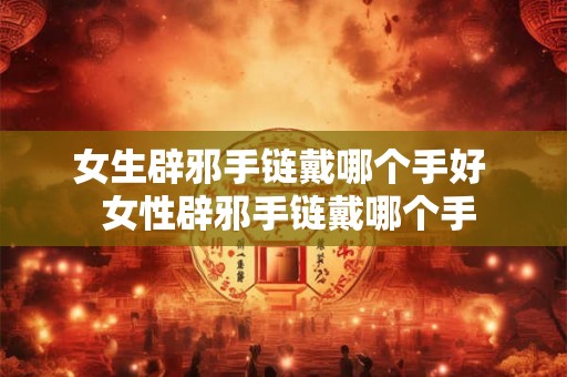 女生辟邪手链戴哪个手好  女性辟邪手链戴哪个手