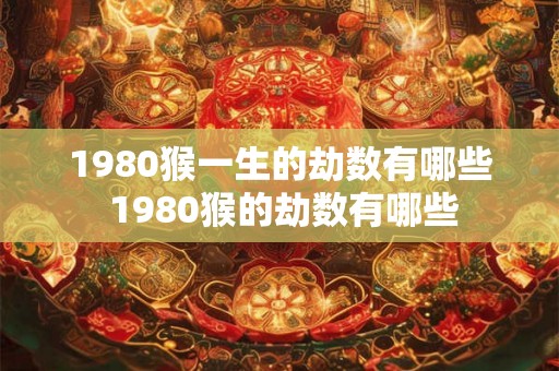1980猴一生的劫数有哪些 1980猴的劫数有哪些