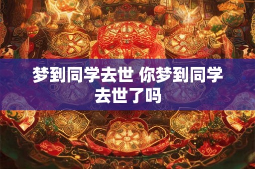梦到同学去世 你梦到同学去世了吗