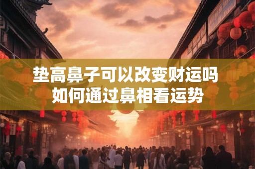 垫高鼻子可以改变财运吗 如何通过鼻相看运势
