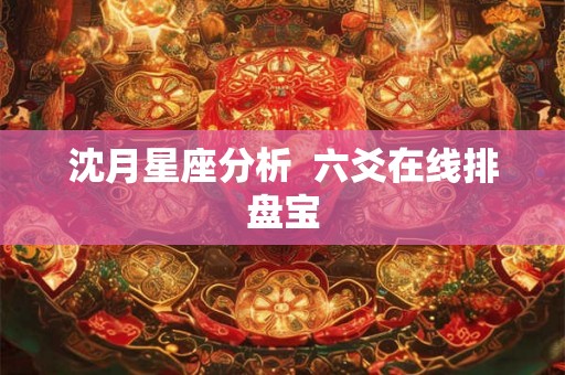 沈月星座分析 六爻在线排盘宝 沈月星座分析 六爻在线排盘宝