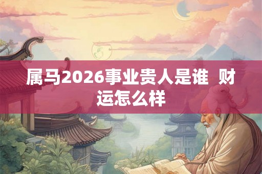属马2026事业贵人是谁  财运怎么样