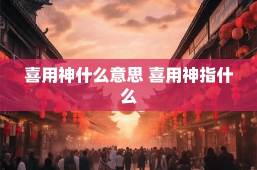 喜用神什么意思 喜用神指什么