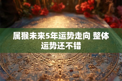 属猴未来5年运势走向 整体运势还不错