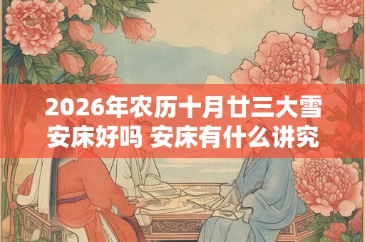 2026年农历十月廿三大雪安床好吗 安床有什么讲究