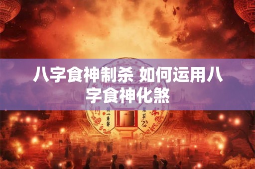 八字食神制杀 如何运用八字食神化煞