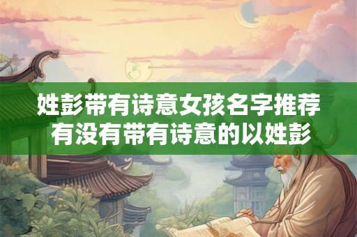 姓彭带有诗意女孩名字推荐 有没有带有诗意的以姓彭为首的女孩名字推荐