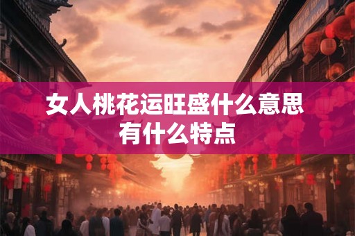 女人桃花运旺盛什么意思 有什么特点