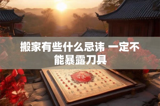 搬家有些什么忌讳 一定不能暴露刀具