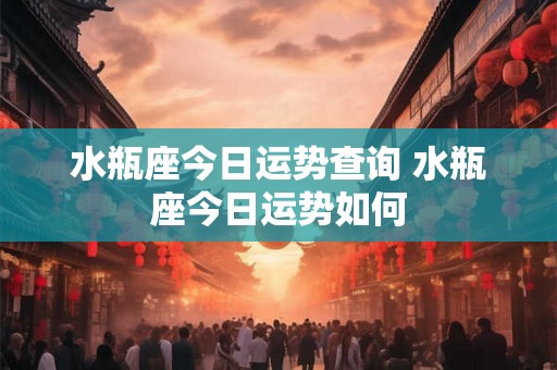 水瓶座今日运势查询 水瓶座今日运势如何