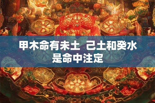 甲木命有未土  己土和癸水是命中注定