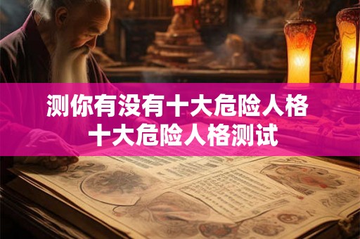 测你有没有十大危险人格  十大危险人格测试