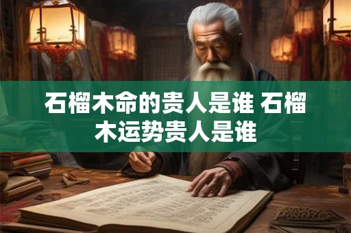 石榴木命的贵人是谁 石榴木运势贵人是谁