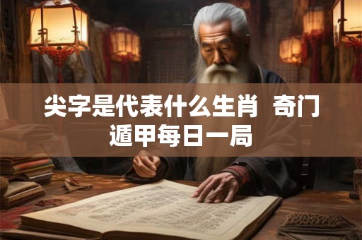尖字是代表什么生肖  奇门遁甲每日一局