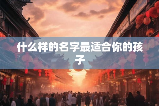 什么样的名字最适合你的孩子