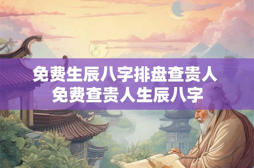 免费生辰八字排盘查贵人 免费查贵人生辰八字 免费生辰八字排盘查贵人 免费查贵人生辰八字