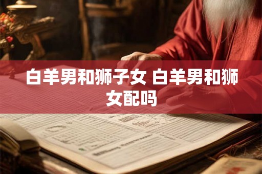 白羊男和狮子女 白羊男和狮女配吗
