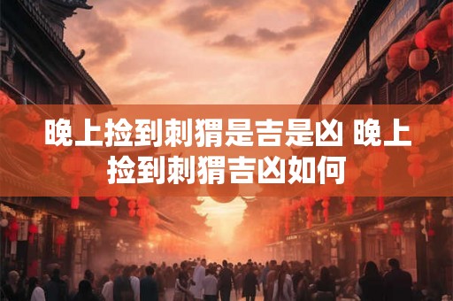晚上捡到刺猬是吉是凶 晚上捡到刺猬吉凶如何