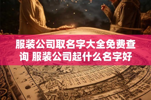 服装公司取名字大全免费查询 服装公司起什么名字好