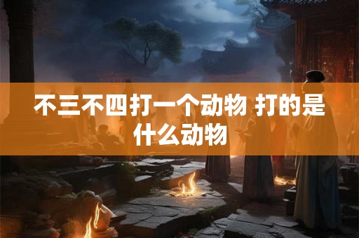不三不四打一个动物 打的是什么动物
