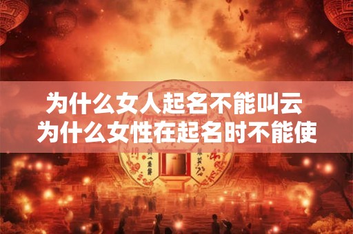 为什么女人起名不能叫云 为什么女性在起名时不能使用云这个字