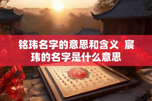 铭玮名字的意思和含义 宸玮的名字是什么意思 铭玮名字的意思和含义 宸玮的名字是什么意思