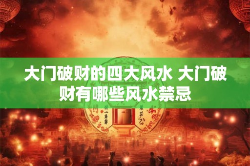 大门破财的四大风水 大门破财有哪些风水禁忌 大门破财的四大风水 大门破财有哪些风水禁忌
