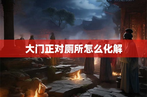 大门正对厕所怎么化解