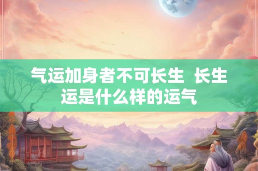 气运加身者不可长生 长生运是什么样的运气 气运加身者不可长生 长生运是什么样的运气
