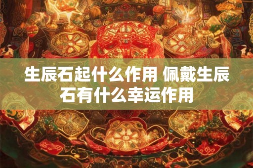 生辰石起什么作用 佩戴生辰石有什么幸运作用 生辰石起什么作用 佩戴生辰石有什么幸运作用
