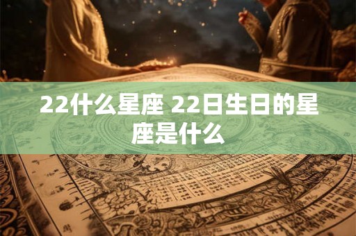 22什么星座 22日生日的星座是什么
