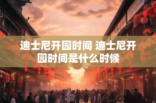 迪士尼开园时间 迪士尼开园时间是什么时候 迪士尼开园时间 迪士尼开园时间是什么时候