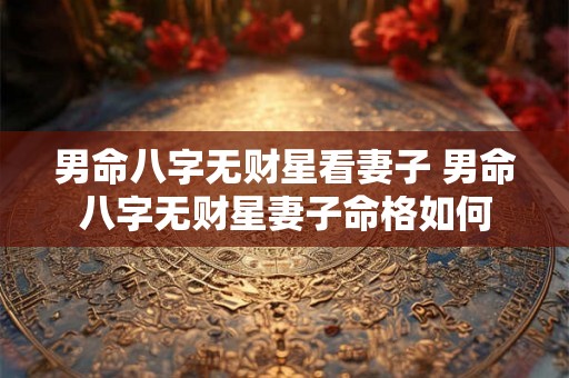 男命八字无财星看妻子 男命八字无财星妻子命格如何