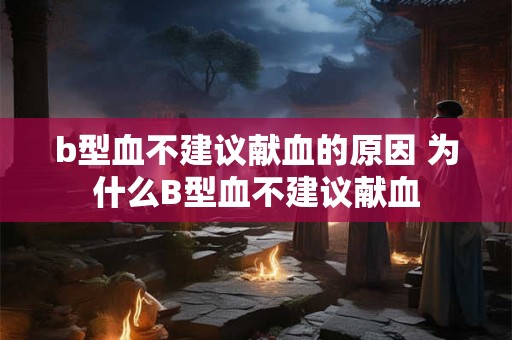 b型血不建议献血的原因 为什么B型血不建议献血 b型血不建议献血的原因 为什么B型血不建议献血