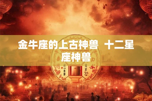 金牛座的上古神兽  十二星座神兽