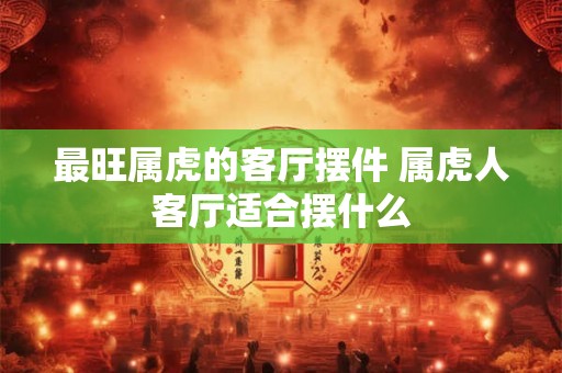最旺属虎的客厅摆件 属虎人客厅适合摆什么