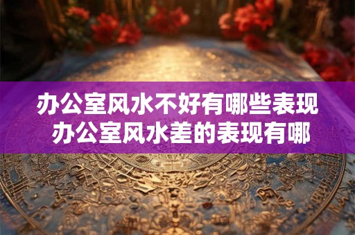办公室风水不好有哪些表现 办公室风水差的表现有哪些