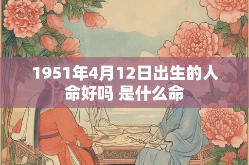 1951年4月12日出生的人命好吗 是什么命