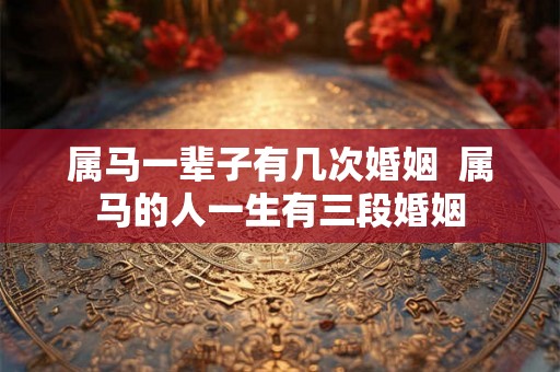 属马一辈子有几次婚姻  属马的人一生有三段婚姻