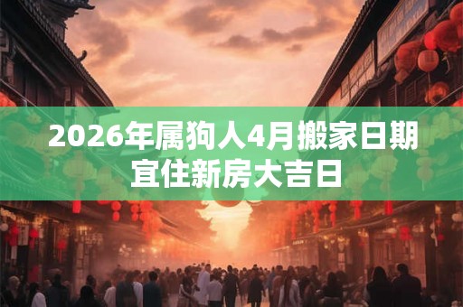 2026年属狗人4月搬家日期 宜住新房大吉日 2026年属狗人4月搬家日期 宜住新房大吉日