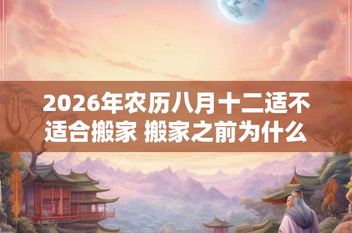 2026年农历八月十二适不适合搬家 搬家之前为什么要先净宅 2026年农历八月十二适不适合搬家 搬家之前为什么要先净宅
