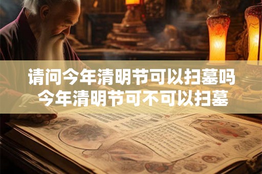 请问今年清明节可以扫墓吗 今年清明节可不可以扫墓