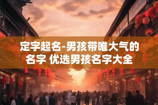 定字起名-男孩带唯大气的名字 优选男孩名字大全