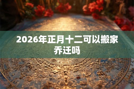 2026年正月十二可以搬家乔迁吗