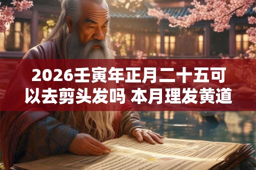 2026壬寅年正月二十五可以去剪头发吗 本月理发黄道吉日