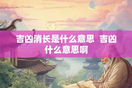 吉凶消长是什么意思 吉凶什么意思啊 吉凶消长是什么意思 吉凶什么意思啊